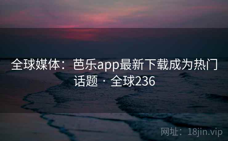 全球媒体:芭乐app最新下载成为热门话题 · 全球236