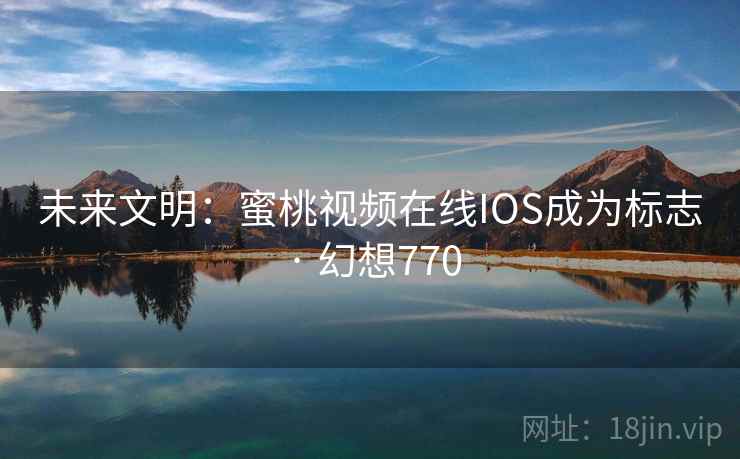 未来文明：蜜桃视频在线IOS成为标志 · 幻想770