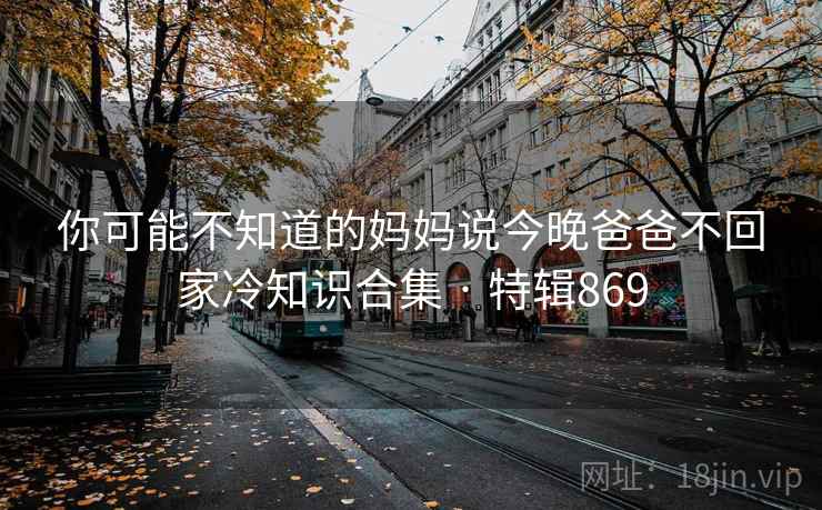 你可能不知道的妈妈说今晚爸爸不回家冷知识合集 · 特辑869  第1张