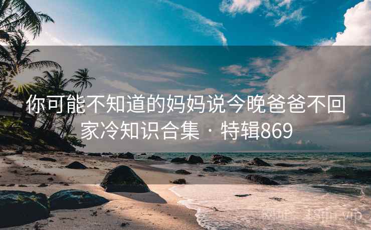 你可能不知道的妈妈说今晚爸爸不回家冷知识合集 · 特辑869  第2张