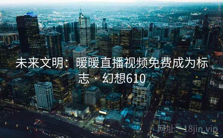 未来文明：暖暖直播视频免费成为标志 · 幻想610