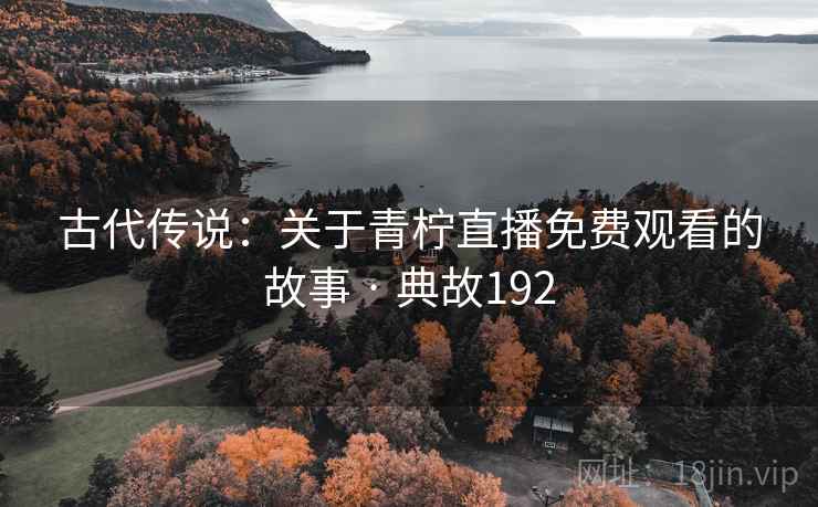 古代传说：关于青柠直播免费观看的故事 · 典故192