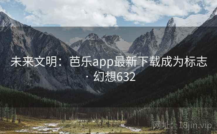 未来文明：芭乐app最新下载成为标志 · 幻想632