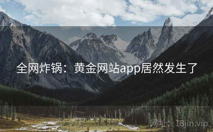 全网炸锅:黄金网站app居然发生了 第1张 全网炸锅:黄金网站app居然发生了 第1张