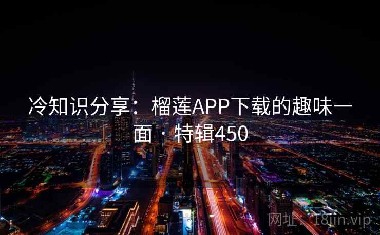 冷知识分享：榴莲APP下载的趣味一面 · 特辑450  第1张