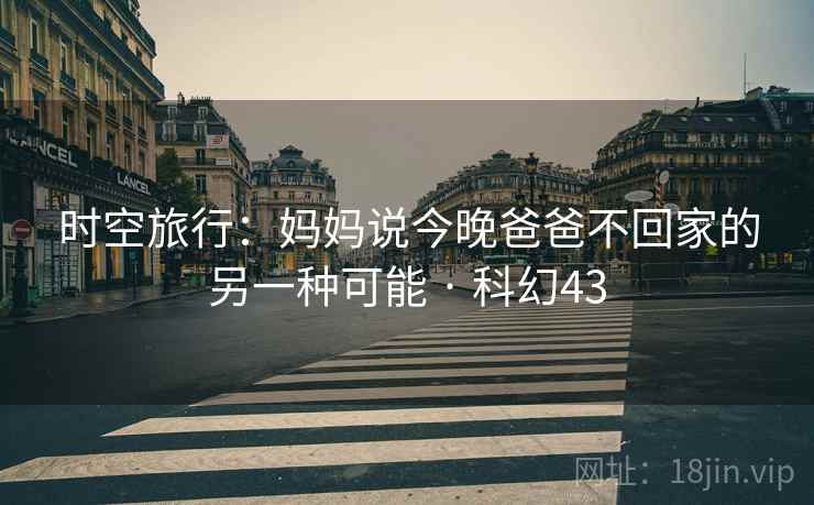时空旅行:妈妈说今晚爸爸不回家的另一种可能 · 科幻43
