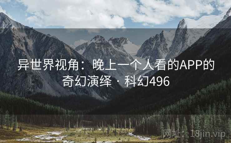 异世界视角：晚上一个人看的APP的奇幻演绎 · 科幻496  第2张