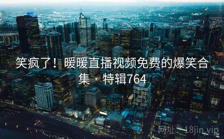 笑疯了！暖暖直播视频免费的爆笑合集 · 特辑764