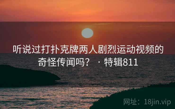 听说过打扑克牌两人剧烈运动视频的奇怪传闻吗？ · 特辑811