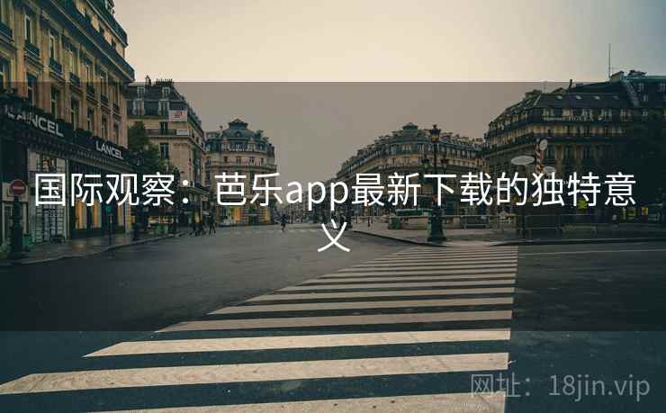国际观察：芭乐app最新下载的独特意义