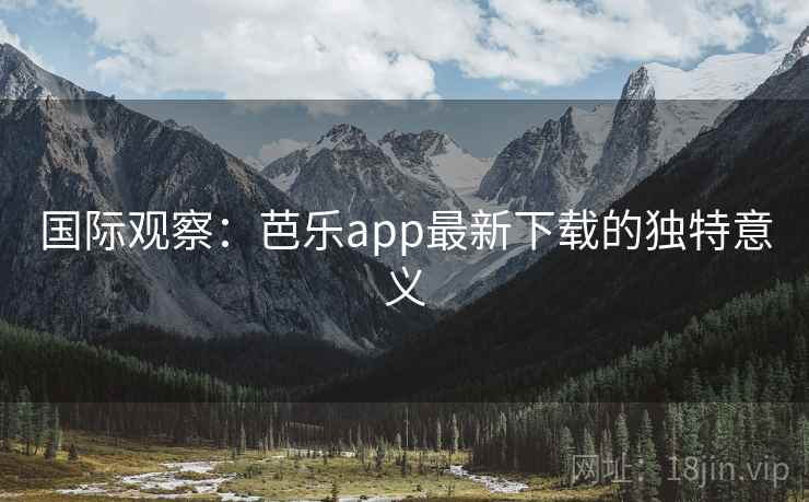 国际观察：芭乐app最新下载的独特意义