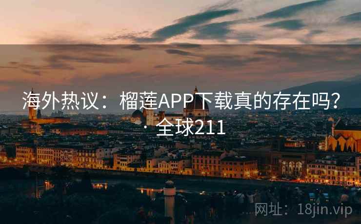 海外热议:榴莲APP下载真的存在吗? · 全球211