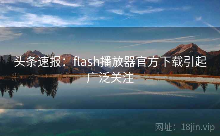头条速报：flash播放器官方下载引起广泛关注