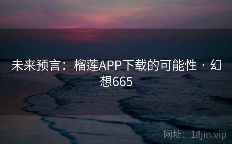 未来预言:榴莲APP下载的可能性 · 幻想665