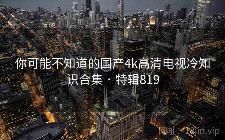 你可能不知道的国产4k高清电视冷知识合集 · 特辑819  第1张