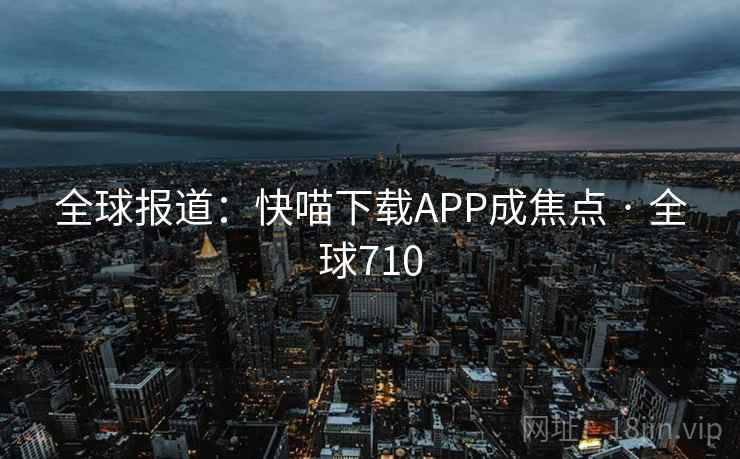 全球报道：快喵下载APP成焦点 · 全球710
