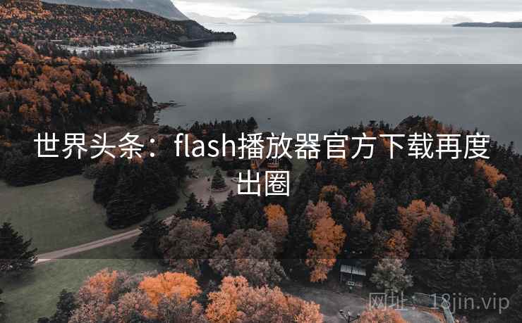 世界头条:flash播放器官方下载再度出圈