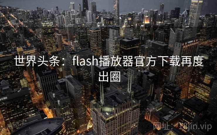 世界头条:flash播放器官方下载再度出圈