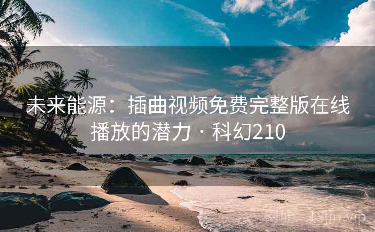 未来能源:插曲视频免费完整版在线播放的潜力 · 科幻210