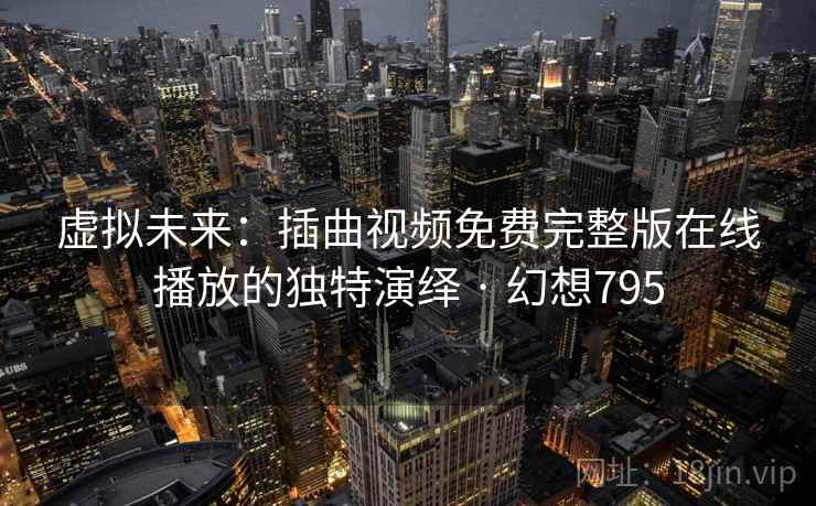 虚拟未来:插曲视频免费完整版在线播放的独特演绎 · 幻想795