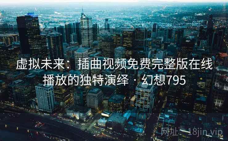 虚拟未来:插曲视频免费完整版在线播放的独特演绎 · 幻想795