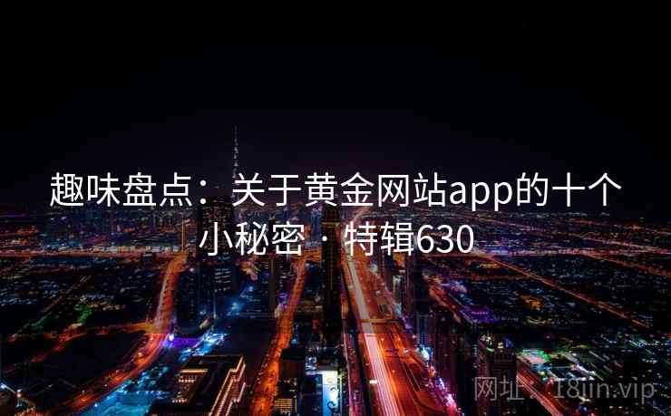 趣味盘点:关于黄金网站app的十个小秘密 · 特辑630