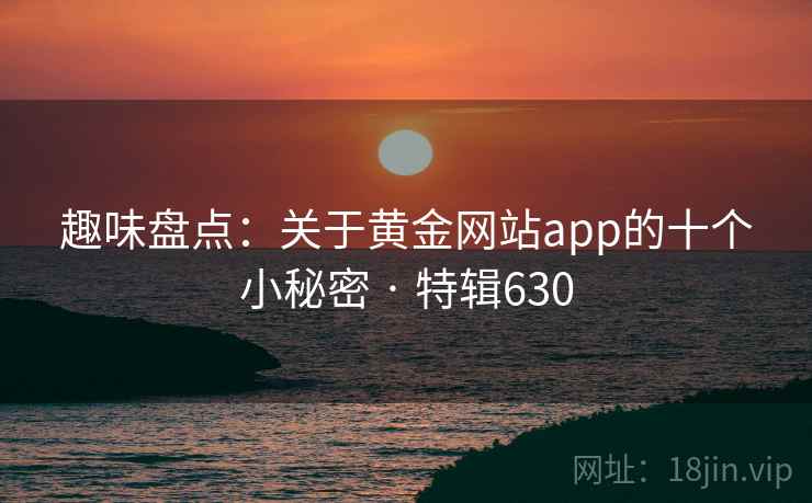 趣味盘点:关于黄金网站app的十个小秘密 · 特辑630